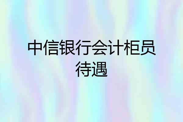 中信银行会计柜员待遇