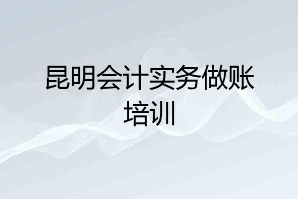 昆明会计实务做账培训