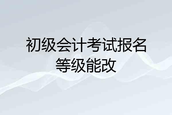初级会计考试报名等级能改