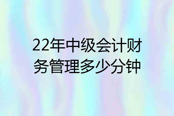 22年中级会计财务管理多少分钟