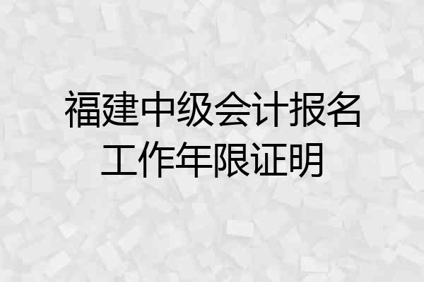 福建中级会计报名工作年限证明