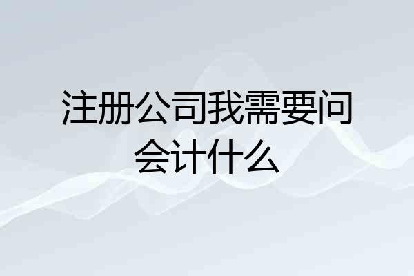 注册公司我需要问会计什么