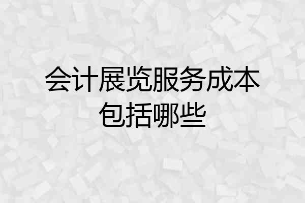 会计展览服务成本包括哪些