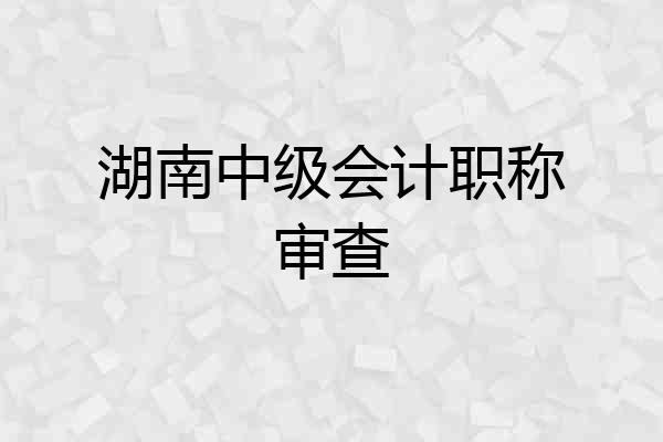 湖南中级会计职称审查