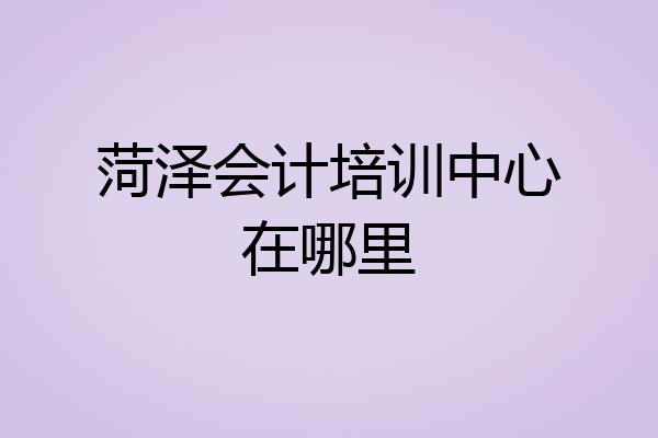 菏泽会计培训中心在哪里