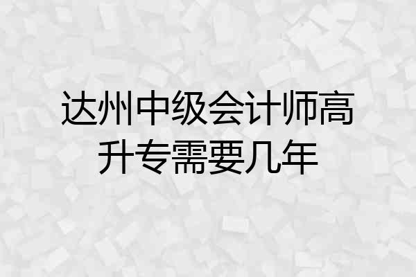 达州中级会计师高升专需要几年