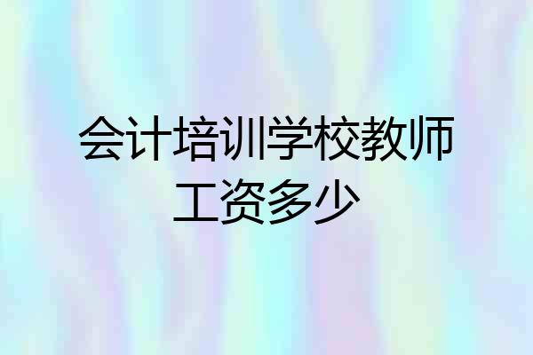 会计培训学校教师工资多少