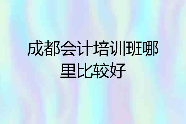 成都会计培训班哪里比较好