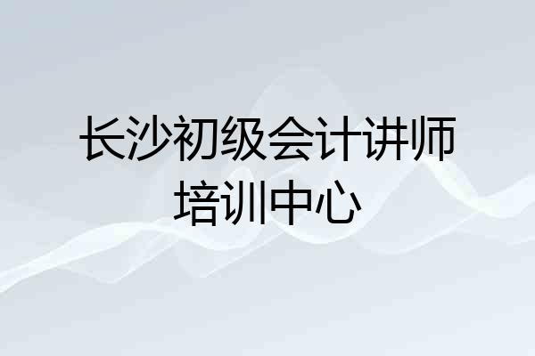 长沙初级会计讲师培训中心
