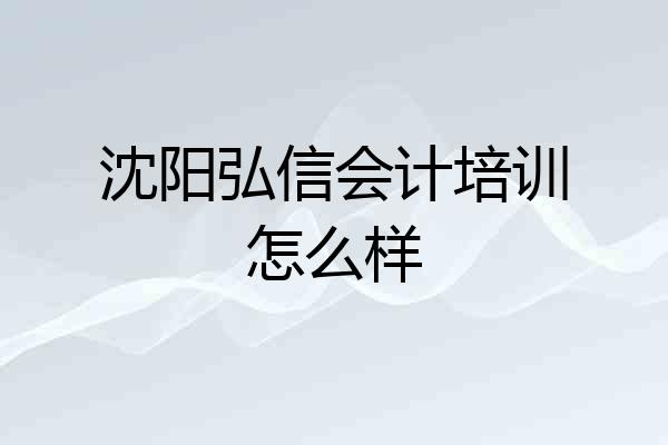 沈阳弘信会计培训怎么样