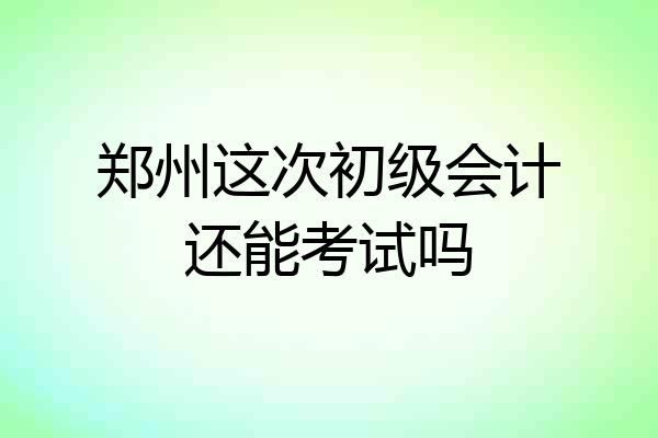 郑州这次初级会计还能考试吗