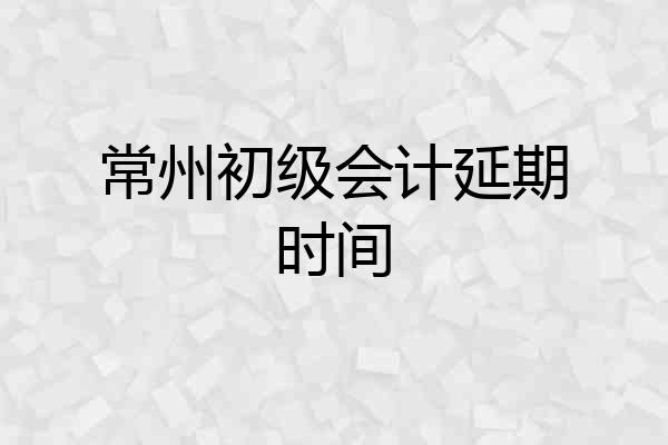 常州初级会计延期时间