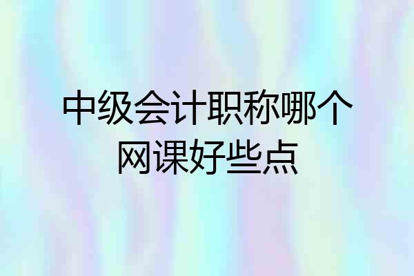 中级会计职称哪个网课好些点