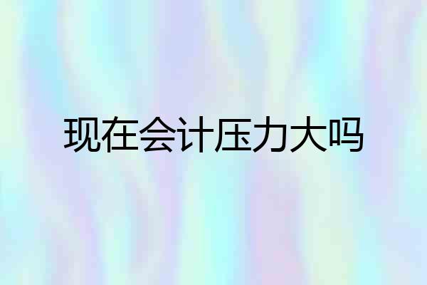 现在会计压力大吗