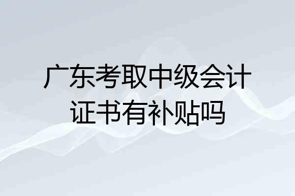 广东考取中级会计证书有补贴吗