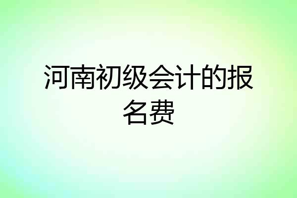 河南初级会计的报名费
