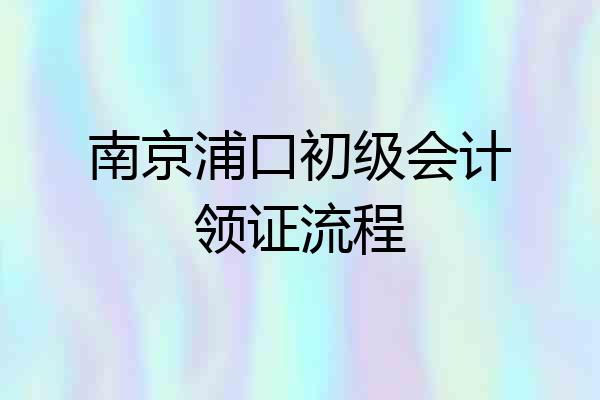 南京浦口初级会计领证流程