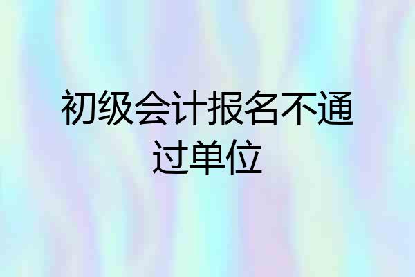 初级会计报名不通过单位