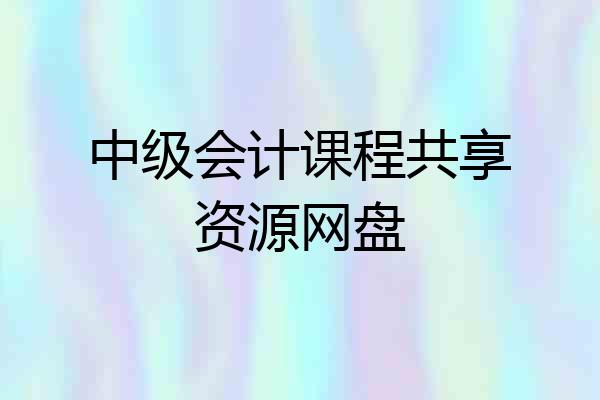 中级会计课程共享资源网盘
