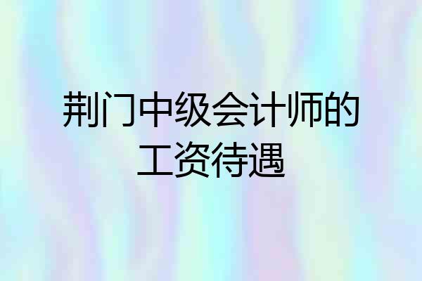 荆门中级会计师的工资待遇