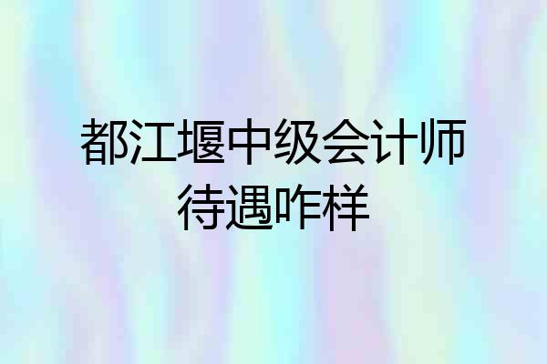 都江堰中级会计师待遇咋样