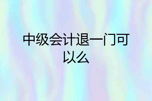 中级会计退一门可以么