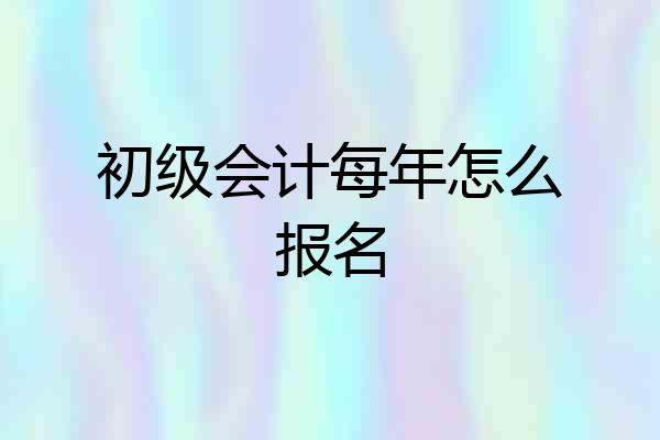 初级会计每年怎么报名