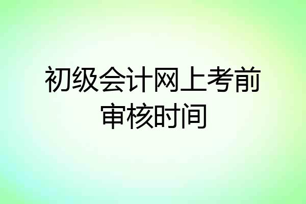 初级会计网上考前审核时间