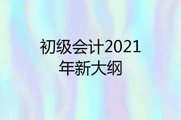 初级会计2021年新大纲