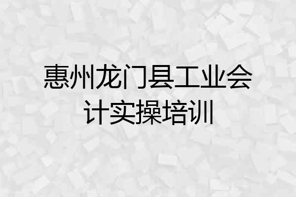 惠州龙门县工业会计实操培训