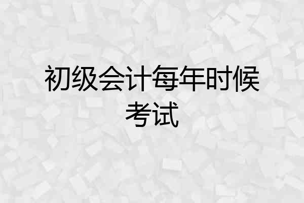 初级会计每年时候考试