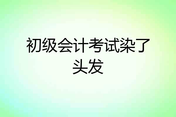 初级会计考试染了头发