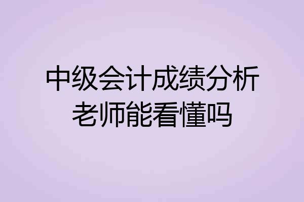 中级会计成绩分析老师能看懂吗