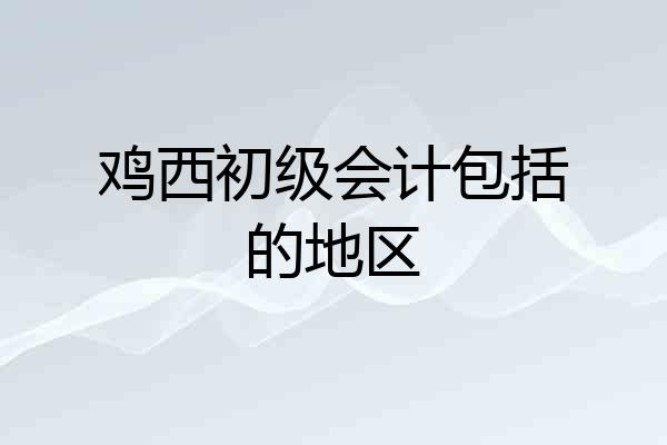 鸡西初级会计包括的地区