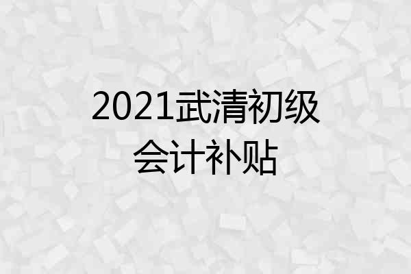 2021武清初级会计补贴