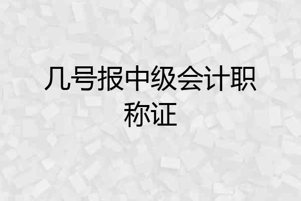 几号报中级会计职称证