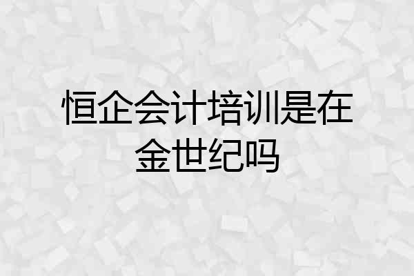 恒企会计培训是在金世纪吗