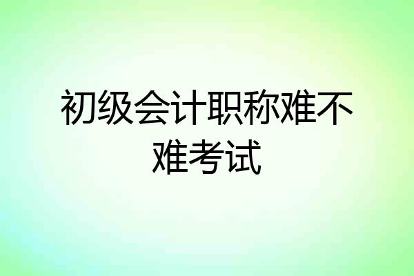 初级会计职称难不难考试