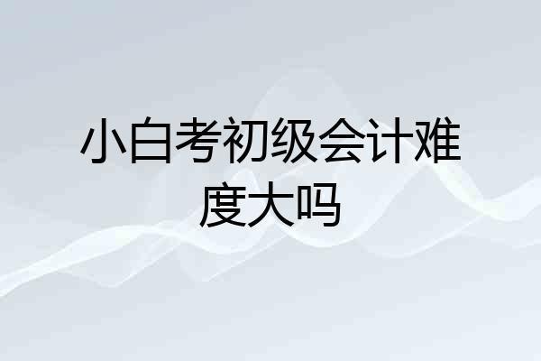 小白考初级会计难度大吗