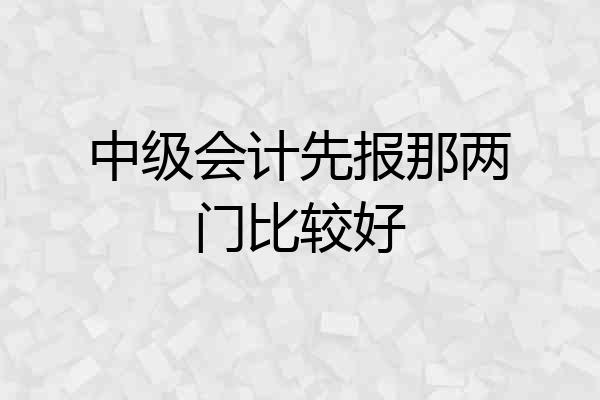 中级会计先报那两门比较好