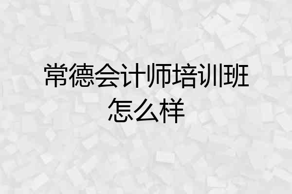 常德会计师培训班怎么样
