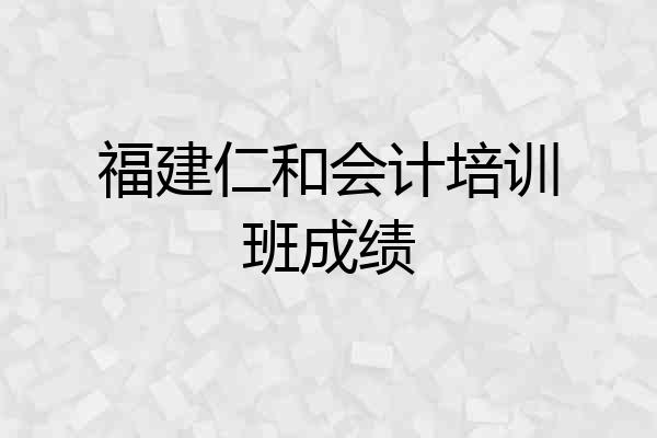 福建仁和会计培训班成绩