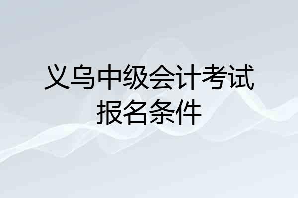 义乌中级会计考试报名条件