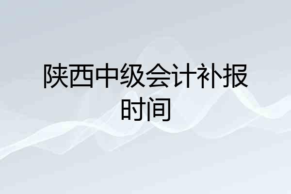 陕西中级会计补报时间