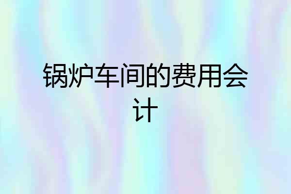 锅炉车间的费用会计