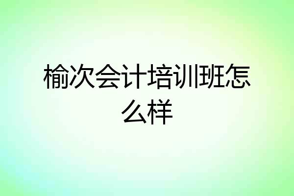 榆次会计培训班怎么样