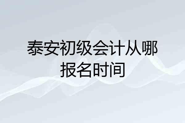 泰安初级会计从哪报名时间