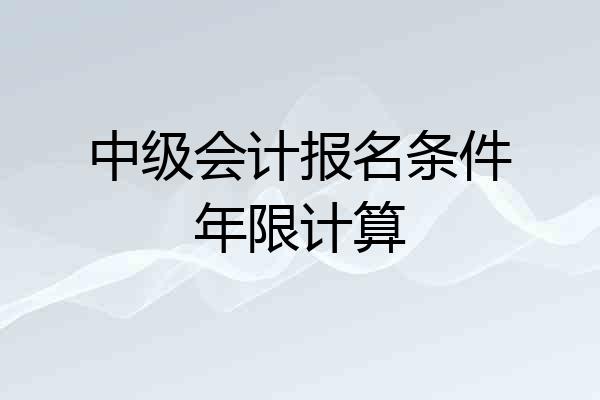 中级会计报名条件年限计算
