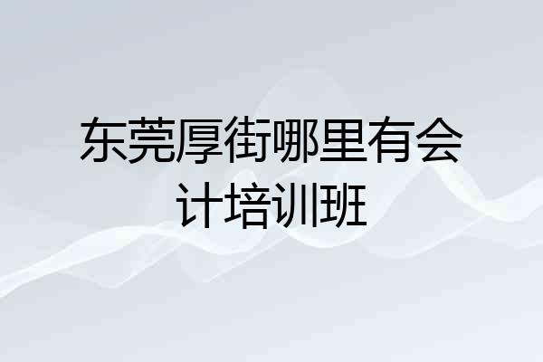 东莞厚街哪里有会计培训班