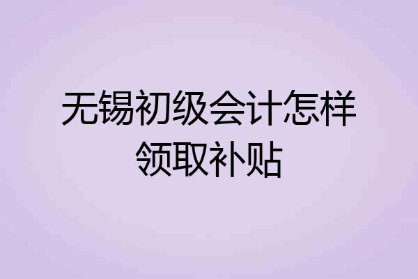 无锡初级会计怎样领取补贴